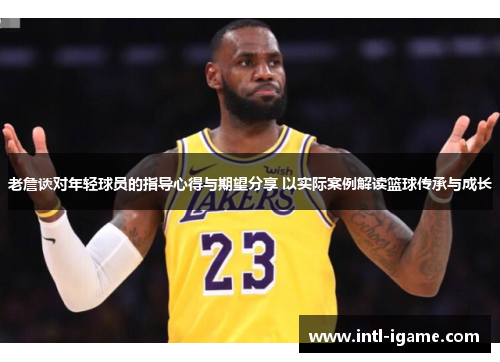 老詹谈对年轻球员的指导心得与期望分享 以实际案例解读篮球传承与成长