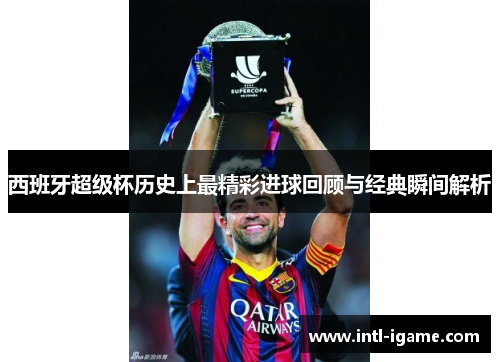 西班牙超级杯历史上最精彩进球回顾与经典瞬间解析