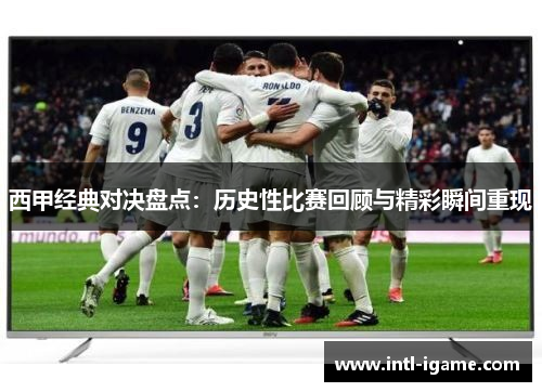 西甲经典对决盘点：历史性比赛回顾与精彩瞬间重现
