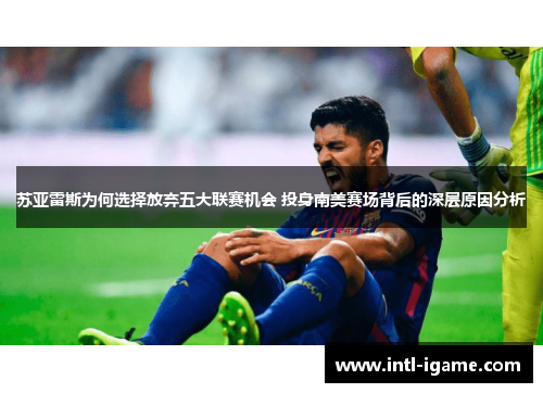 苏亚雷斯为何选择放弃五大联赛机会 投身南美赛场背后的深层原因分析 苏亚雷斯为何选择放弃五大联赛机会 投身南美赛场背后的深层原因分析