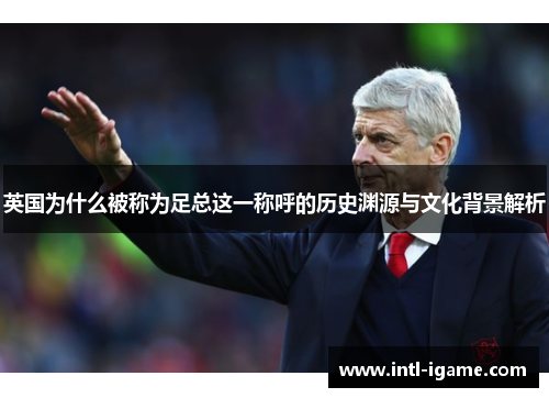 英国为什么被称为足总这一称呼的历史渊源与文化背景解析 英国为什么被称为足总这一称呼的历史渊源与文化背景解析