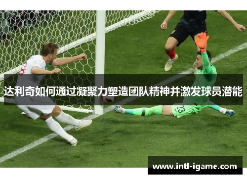 达利奇如何通过凝聚力塑造团队精神并激发球员潜能 达利奇如何通过凝聚力塑造团队精神并激发球员潜能