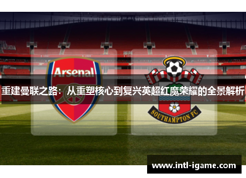 重建曼联之路:从重塑核心到复兴英超红魔荣耀的全景解析 重建曼联之路:从重塑核心到复兴英超红魔荣耀的全景解析