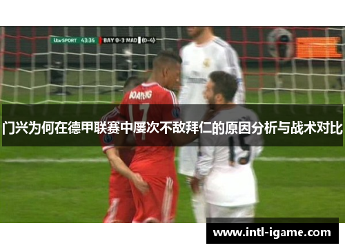 门兴为何在德甲联赛中屡次不敌拜仁的原因分析与战术对比 门兴为何在德甲联赛中屡次不敌拜仁的原因分析与战术对比