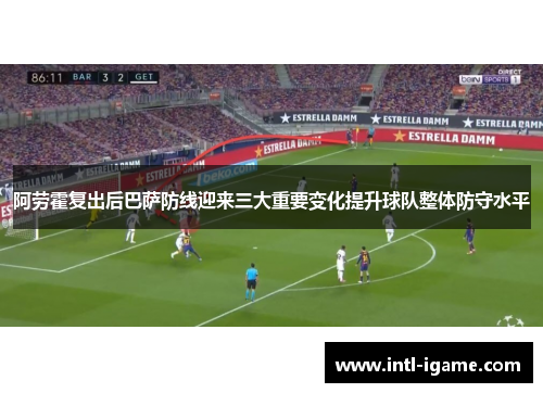 阿劳霍复出后巴萨防线迎来三大重要变化提升球队整体防守水平 阿劳霍复出后巴萨防线迎来三大重要变化提升球队整体防守水平