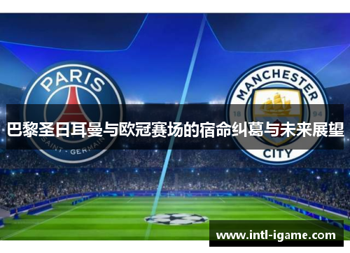 巴黎圣日耳曼与欧冠赛场的宿命纠葛与未来展望