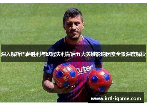 深入解析巴萨胜利与欧冠失利背后五大关键影响因素全景深度解读