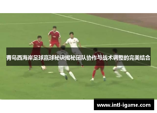 青岛西海岸足球赢球秘诀揭秘团队协作与战术调整的完美结合 青岛西海岸足球赢球秘诀揭秘团队协作与战术调整的完美结合