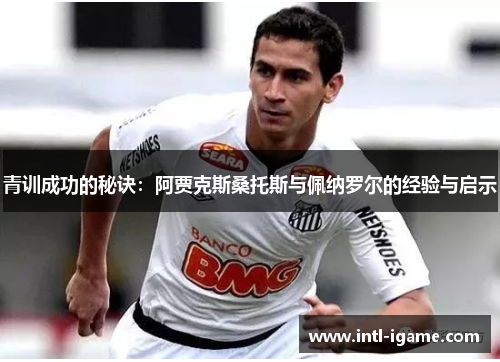 青训成功的秘诀:阿贾克斯桑托斯与佩纳罗尔的经验与启示 青训成功的秘诀:阿贾克斯桑托斯与佩纳罗尔的经验与启示