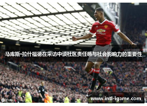 马库斯·拉什福德在采访中谈社区责任感与社会影响力的重要性 马库斯·拉什福德在采访中谈社区责任感与社会影响力的重要性