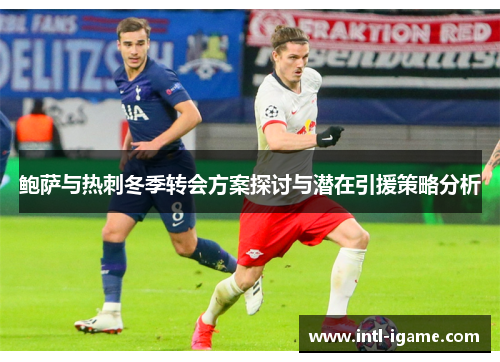 鲍萨与热刺冬季转会方案探讨与潜在引援策略分析 鲍萨与热刺冬季转会方案探讨与潜在引援策略分析
