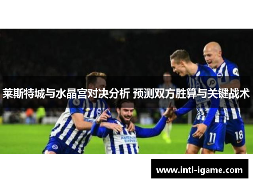 莱斯特城与水晶宫对决分析 预测双方胜算与关键战术