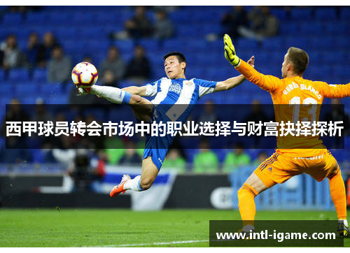 西甲球员转会市场中的职业选择与财富抉择探析 西甲球员转会市场中的职业选择与财富抉择探析