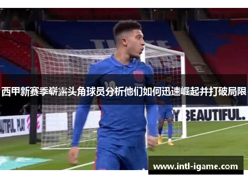西甲新赛季崭露头角球员分析他们如何迅速崛起并打破局限 西甲新赛季崭露头角球员分析他们如何迅速崛起并打破局限