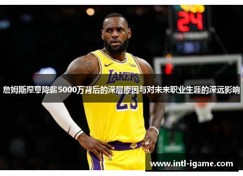 詹姆斯愿意降薪5000万背后的深层原因与对未来职业生涯的深远影响 詹姆斯愿意降薪5000万背后的深层原因与对未来职业生涯的深远影响