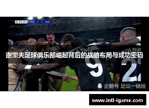 谢里夫足球俱乐部崛起背后的战略布局与成功密码