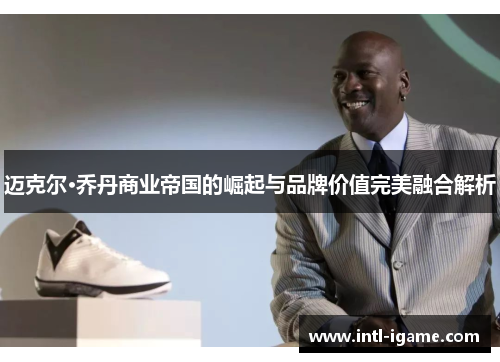 迈克尔·乔丹商业帝国的崛起与品牌价值完美融合解析