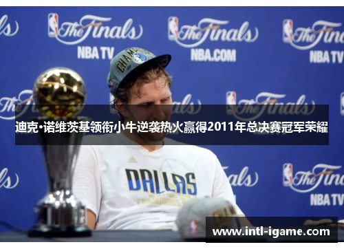 迪克·诺维茨基领衔小牛逆袭热火赢得2011年总决赛冠军荣耀