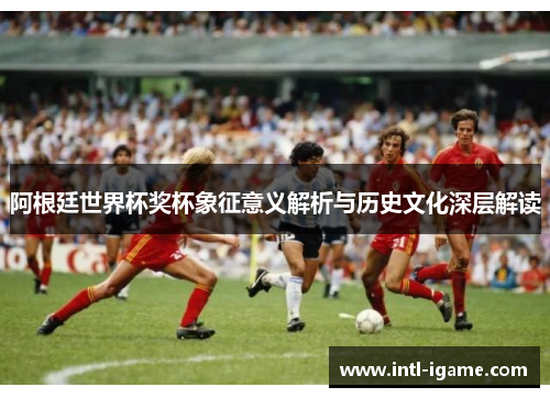阿根廷世界杯奖杯象征意义解析与历史文化深层解读 阿根廷世界杯奖杯象征意义解析与历史文化深层解读
