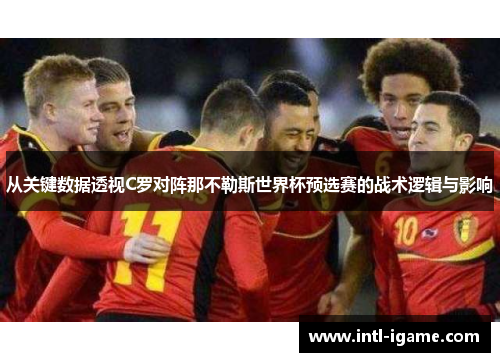 从关键数据透视C罗对阵那不勒斯世界杯预选赛的战术逻辑与影响 从关键数据透视C罗对阵那不勒斯世界杯预选赛的战术逻辑与影响
