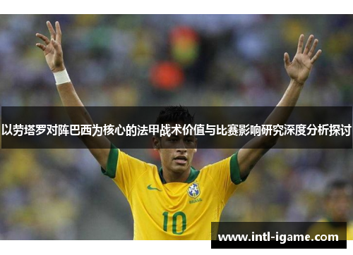 以劳塔罗对阵巴西为核心的法甲战术价值与比赛影响研究深度分析探讨 以劳塔罗对阵巴西为核心的法甲战术价值与比赛影响研究深度分析探讨