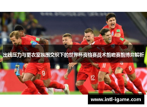 出线压力与更衣室氛围交织下的世界杯资格赛战术前瞻赛前博弈解析 出线压力与更衣室氛围交织下的世界杯资格赛战术前瞻赛前博弈解析