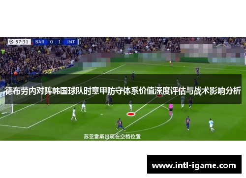 德布劳内对阵韩国球队时意甲防守体系价值深度评估与战术影响分析 德布劳内对阵韩国球队时意甲防守体系价值深度评估与战术影响分析