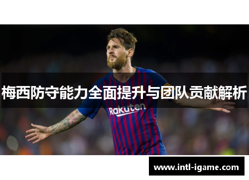 梅西防守能力全面提升与团队贡献解析 梅西防守能力全面提升与团队贡献解析