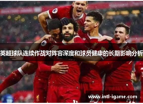 英超球队连续作战对阵容深度和球员健康的长期影响分析 英超球队连续作战对阵容深度和球员健康的长期影响分析