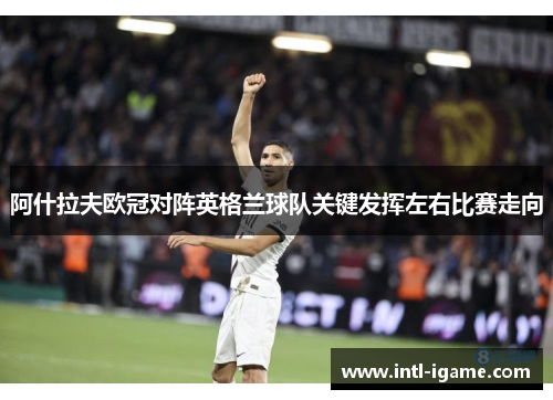 阿什拉夫欧冠对阵英格兰球队关键发挥左右比赛走向 阿什拉夫欧冠对阵英格兰球队关键发挥左右比赛走向