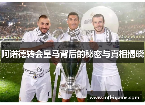 阿诺德转会皇马背后的秘密与真相揭晓