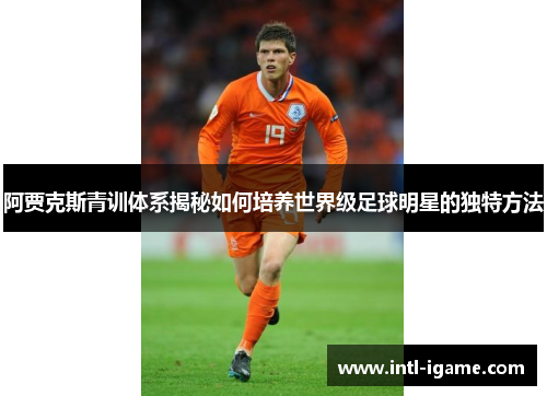 阿贾克斯青训体系揭秘如何培养世界级足球明星的独特方法 阿贾克斯青训体系揭秘如何培养世界级足球明星的独特方法