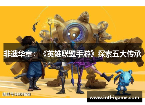 非遗华章:《英雄联盟手游》探索五大传承 非遗华章:《英雄联盟手游》探索五大传承