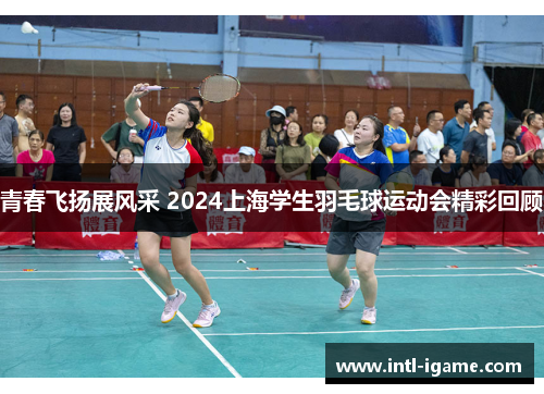 青春飞扬展风采 2024上海学生羽毛球运动会精彩回顾 青春飞扬展风采 2024上海学生羽毛球运动会精彩回顾
