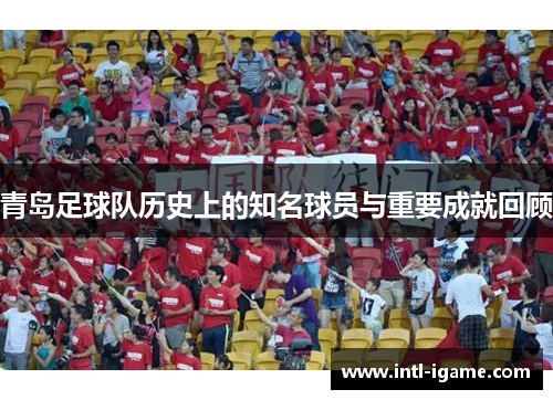 青岛足球队历史上的知名球员与重要成就回顾 青岛足球队历史上的知名球员与重要成就回顾