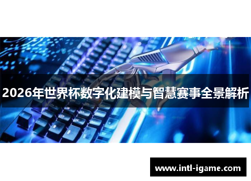 2026年世界杯数字化建模与智慧赛事全景解析 2026年世界杯数字化建模与智慧赛事全景解析