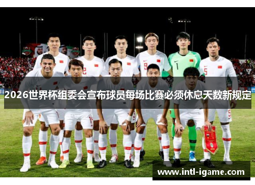 2026世界杯组委会宣布球员每场比赛必须休息天数新规定 2026世界杯组委会宣布球员每场比赛必须休息天数新规定