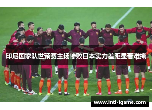 印尼国家队世预赛主场惨败日本实力差距显著难掩 印尼国家队世预赛主场惨败日本实力差距显著难掩