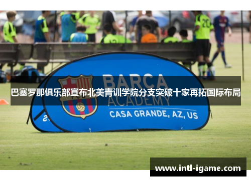 巴塞罗那俱乐部宣布北美青训学院分支突破十家再拓国际布局