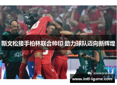 斯文松接手柏林联合帅印 助力球队迈向新辉煌