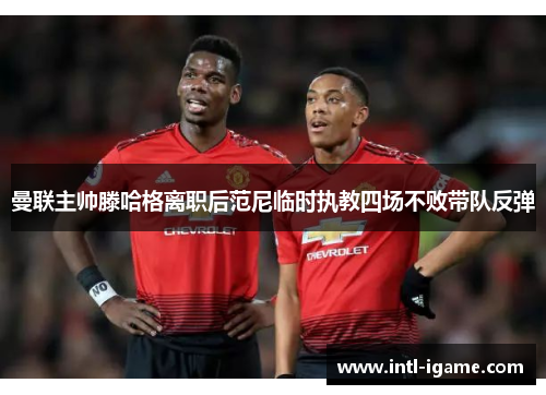 曼联主帅滕哈格离职后范尼临时执教四场不败带队反弹