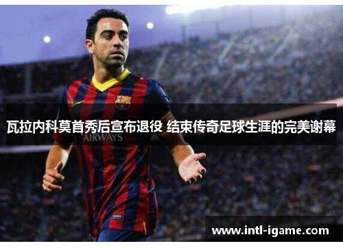 瓦拉内科莫首秀后宣布退役 结束传奇足球生涯的完美谢幕