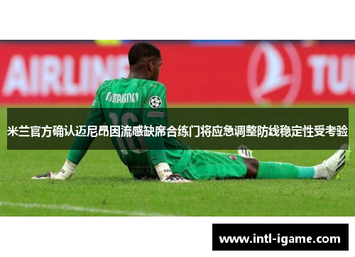 米兰官方确认迈尼昂因流感缺席合练门将应急调整防线稳定性受考验