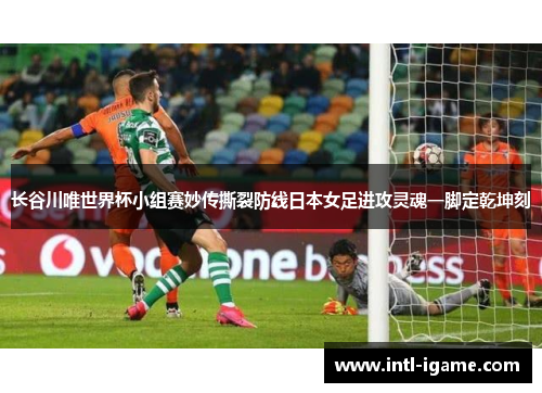 长谷川唯世界杯小组赛妙传撕裂防线日本女足进攻灵魂一脚定乾坤刻