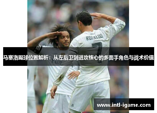 马塞洛踢球位置解析：从左后卫到进攻核心的多面手角色与战术价值