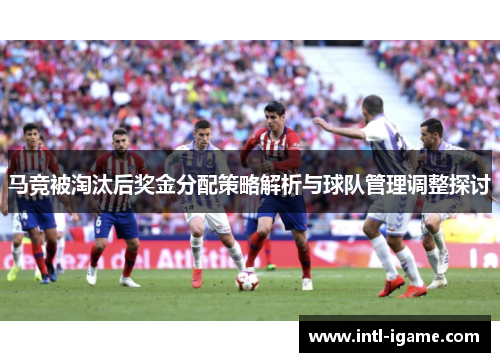 马竞被淘汰后奖金分配策略解析与球队管理调整探讨