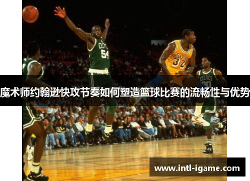 魔术师约翰逊快攻节奏如何塑造篮球比赛的流畅性与优势