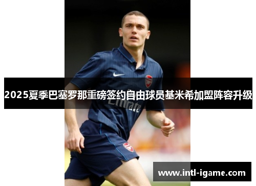 2025夏季巴塞罗那重磅签约自由球员基米希加盟阵容升级