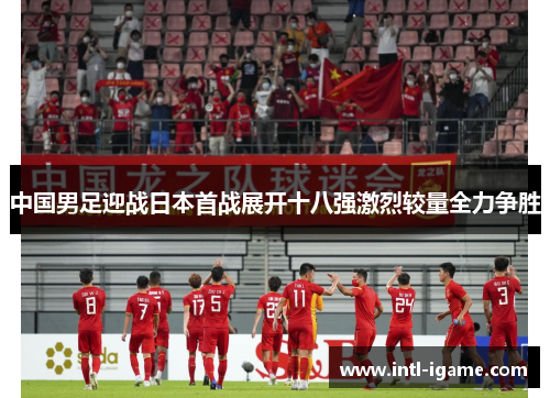 中国男足迎战日本首战展开十八强激烈较量全力争胜