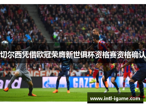 切尔西凭借欧冠荣膺新世俱杯资格赛资格确认